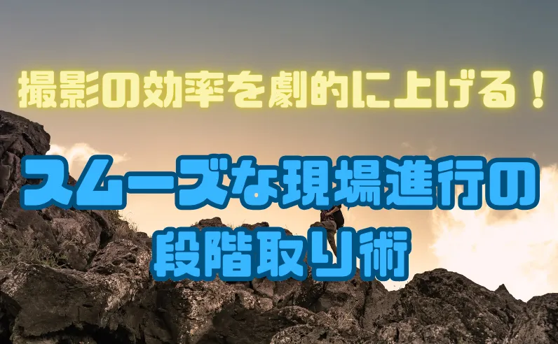 撮影の効率を劇的に上げる！スムーズな現場進行の段階取り術